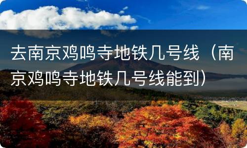 去南京鸡鸣寺地铁几号线（南京鸡鸣寺地铁几号线能到）