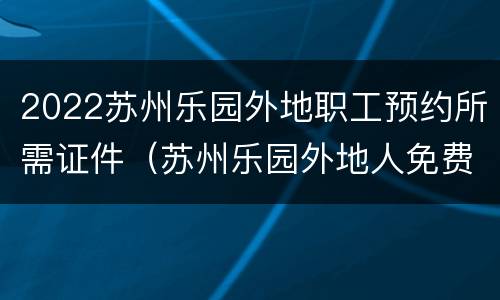 2022苏州乐园外地职工预约所需证件（苏州乐园外地人免费政策）