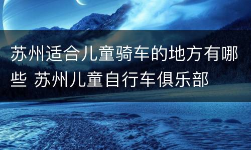 苏州适合儿童骑车的地方有哪些 苏州儿童自行车俱乐部