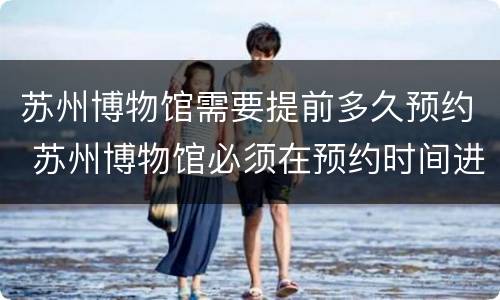 苏州博物馆需要提前多久预约 苏州博物馆必须在预约时间进去吗