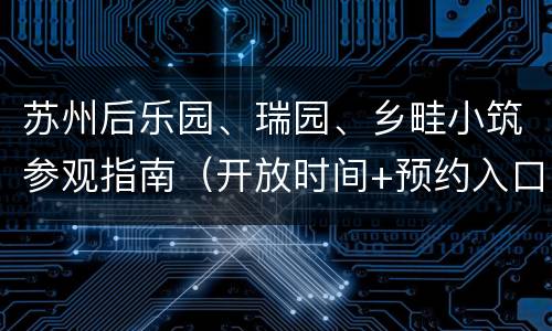 苏州后乐园、瑞园、乡畦小筑参观指南（开放时间+预约入口）
