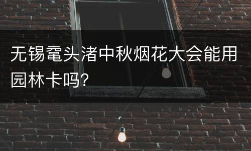 无锡鼋头渚中秋烟花大会能用园林卡吗？