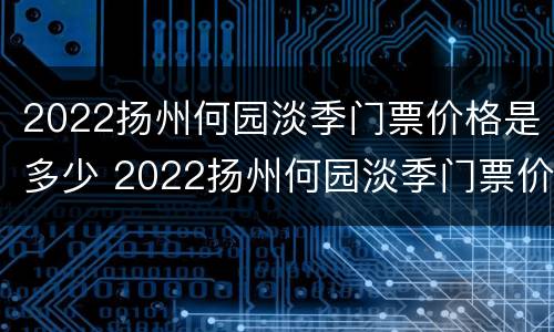 2022扬州何园淡季门票价格是多少 2022扬州何园淡季门票价格是多少呢