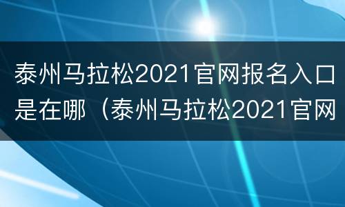 泰州马拉松2021官网报名入口是在哪（泰州马拉松2021官网报名入口是在哪里）