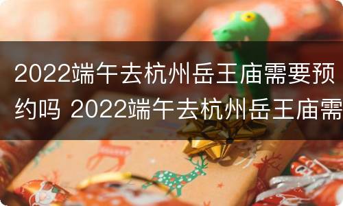 2022端午去杭州岳王庙需要预约吗 2022端午去杭州岳王庙需要预约吗