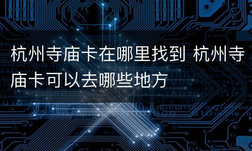 杭州寺庙卡在哪里找到 杭州寺庙卡可以去哪些地方