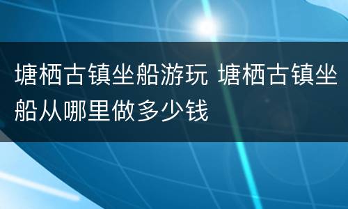 塘栖古镇坐船游玩 塘栖古镇坐船从哪里做多少钱