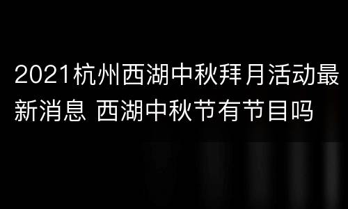 2021杭州西湖中秋拜月活动最新消息 西湖中秋节有节目吗