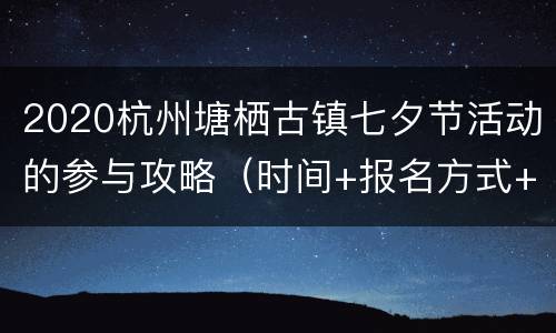 2020杭州塘栖古镇七夕节活动的参与攻略（时间+报名方式+地点交通）