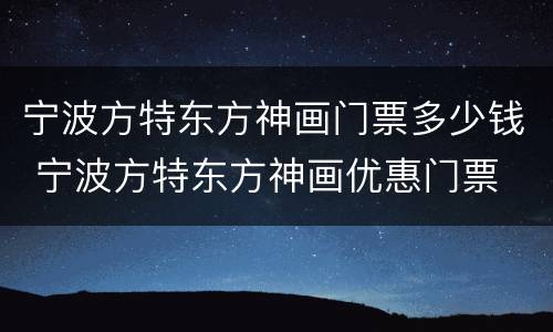 宁波方特东方神画门票多少钱 宁波方特东方神画优惠门票