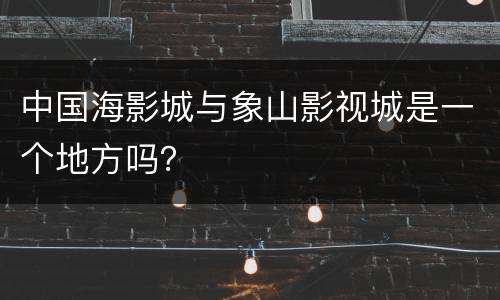 中国海影城与象山影视城是一个地方吗？
