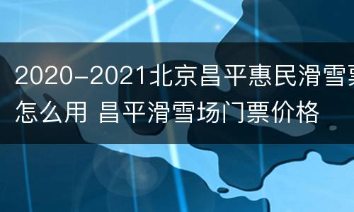 2020-2021北京昌平惠民滑雪票怎么用 昌平滑雪场门票价格