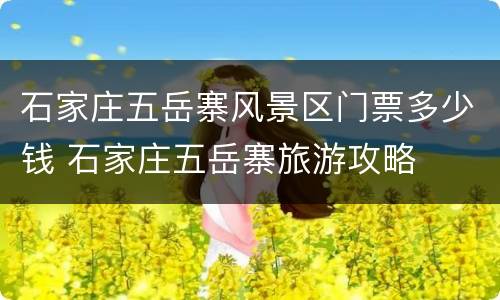 石家庄五岳寨风景区门票多少钱 石家庄五岳寨旅游攻略