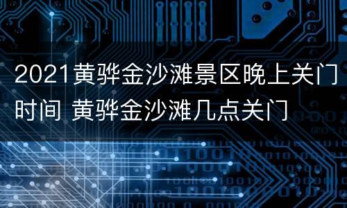2021黄骅金沙滩景区晚上关门时间 黄骅金沙滩几点关门