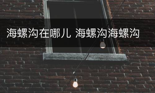 海螺沟在哪儿 海螺沟海螺沟