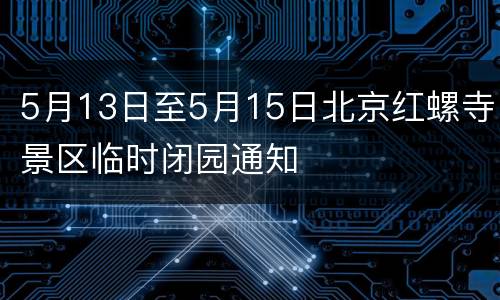5月13日至5月15日北京红螺寺景区临时闭园通知
