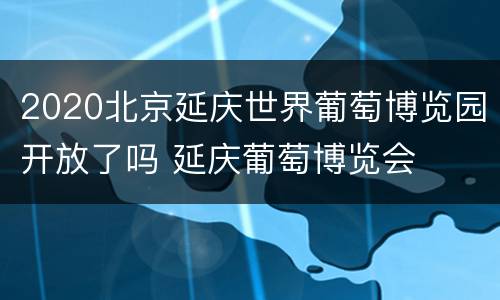 2020北京延庆世界葡萄博览园开放了吗 延庆葡萄博览会