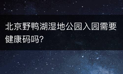 北京野鸭湖湿地公园入园需要健康码吗？