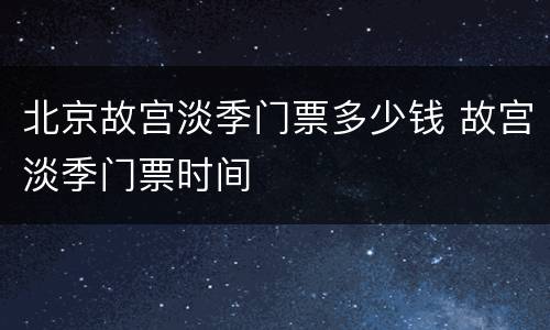 北京故宫淡季门票多少钱 故宫淡季门票时间