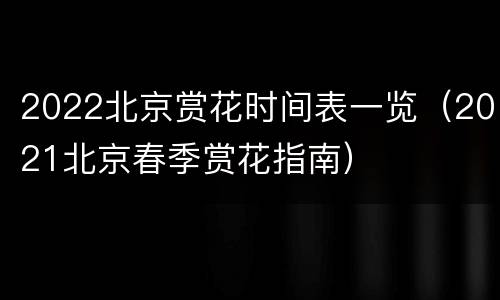 2022北京赏花时间表一览（2021北京春季赏花指南）