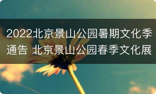 2022北京景山公园暑期文化季通告 北京景山公园春季文化展