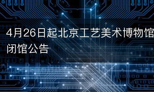 4月26日起北京工艺美术博物馆闭馆公告