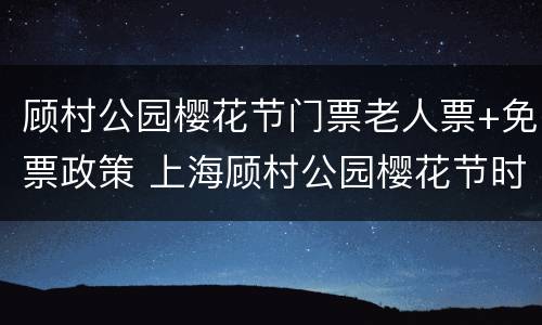 顾村公园樱花节门票老人票+免票政策 上海顾村公园樱花节时间:顾村公园樱花节门票