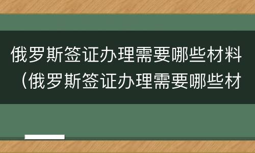 俄罗斯签证办理需要哪些材料（俄罗斯签证办理需要哪些材料和手续）