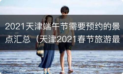 2021天津端午节需要预约的景点汇总（天津2021春节旅游最佳去处）