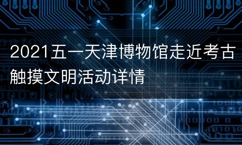2021五一天津博物馆走近考古触摸文明活动详情