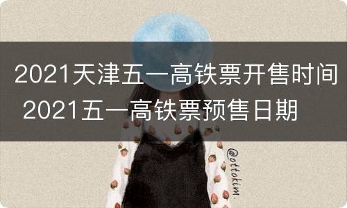 2021天津五一高铁票开售时间 2021五一高铁票预售日期