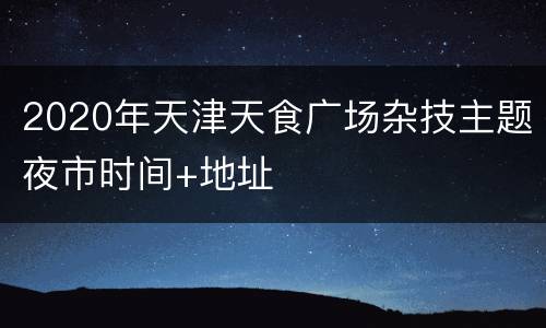 2020年天津天食广场杂技主题夜市时间+地址