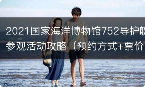 2021国家海洋博物馆752导护艇参观活动攻略（预约方式+票价）