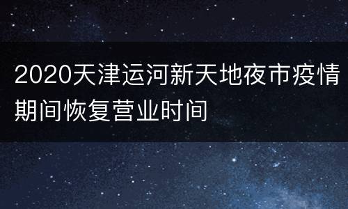 2020天津运河新天地夜市疫情期间恢复营业时间