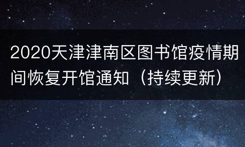2020天津津南区图书馆疫情期间恢复开馆通知（持续更新）