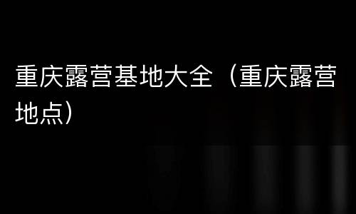 重庆露营基地大全（重庆露营地点）