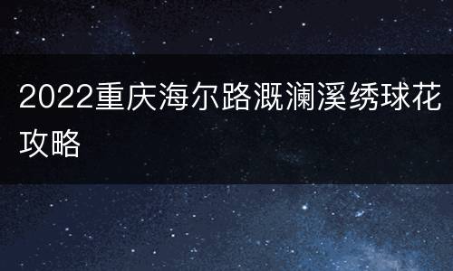 2022重庆海尔路溉澜溪绣球花攻略