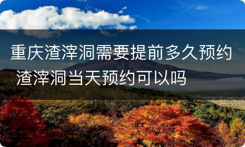 重庆渣滓洞需要提前多久预约 渣滓洞当天预约可以吗