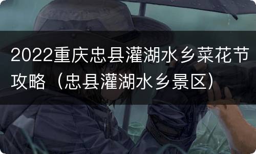 2022重庆忠县灌湖水乡菜花节攻略（忠县灌湖水乡景区）