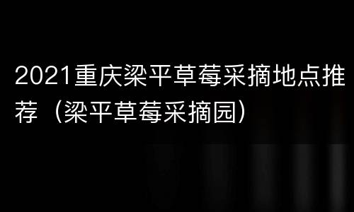 2021重庆梁平草莓采摘地点推荐（梁平草莓采摘园）