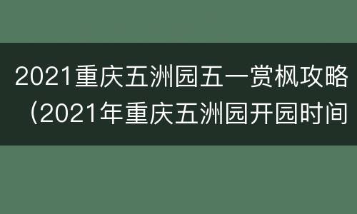 2021重庆五洲园五一赏枫攻略（2021年重庆五洲园开园时间）