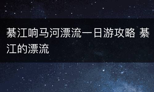 綦江响马河漂流一日游攻略 綦江的漂流