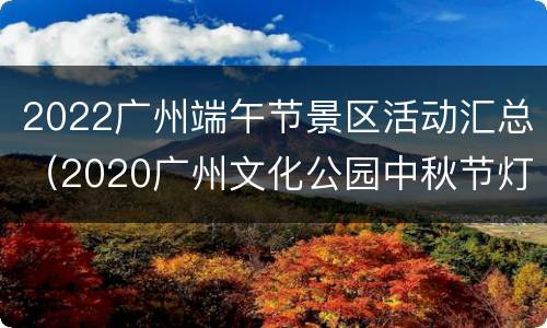 2022广州端午节景区活动汇总（2020广州文化公园中秋节灯会）