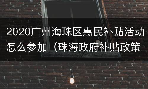 2020广州海珠区惠民补贴活动怎么参加（珠海政府补贴政策）