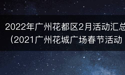 2022年广州花都区2月活动汇总（2021广州花城广场春节活动）