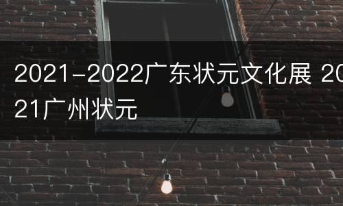 2021-2022广东状元文化展 2021广州状元