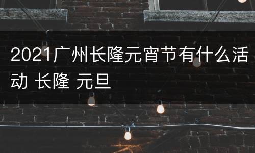 2021广州长隆元宵节有什么活动 长隆 元旦