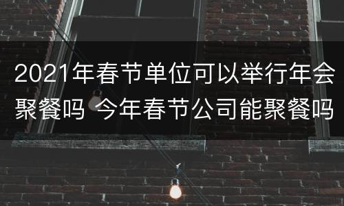 2021年春节单位可以举行年会聚餐吗 今年春节公司能聚餐吗