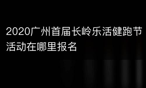 2020广州首届长岭乐活健跑节活动在哪里报名