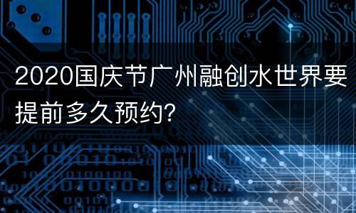 2020国庆节广州融创水世界要提前多久预约？